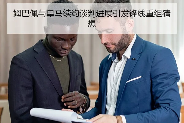 姆巴佩与皇马续约谈判进展引发锋线重组猜想