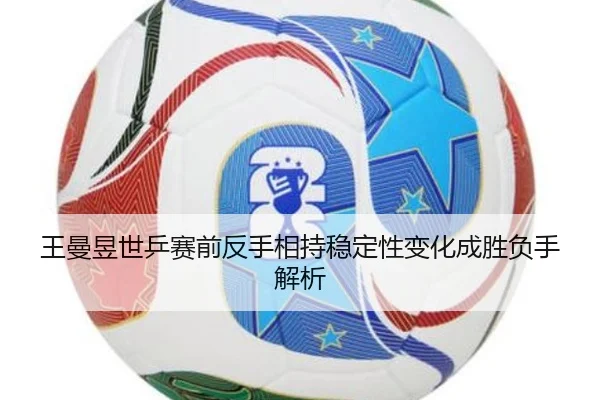 王曼昱世乒赛前反手相持稳定性变化成胜负手解析